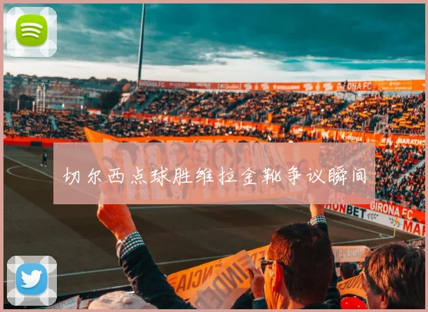 切尔西点球胜维拉金靴争议瞬间
